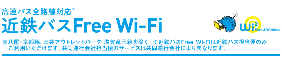 高速バス全路線対応近鉄バスFree Wi-Fi※八尾・京都線、三井アウトレットパーク 滋賀竜王線を除く。※近鉄バスFree Wi-Fiは近鉄バス担当便のみご利用いただけます。共同運行会社担当便のサービスは共同運行会社により異なります。