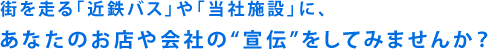 街を走る「近鉄バス」や「当社施設」に、あなたのお店や会社の“宣伝”をしてみませんか？