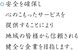 安全を確保し心のこもったサービスを提供することにより地域の皆様から信頼される健全な企業を目指します。