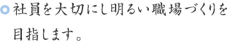 社員を大切にし明るい職場づくりを目指します。