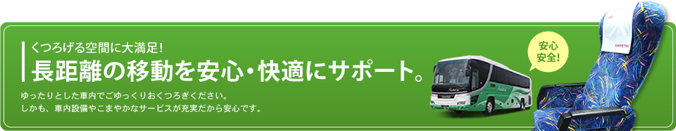 近鉄高速バス全路線でFreeWi-Fiサービス2018年4月1日スタート!※八尾・京都線、三井アウトレットパーク滋賀竜王線を除く。※近鉄バスFree Wi-Fiは近鉄バス担当便のみご利用いただけます。共同運行会社担当便のサービスは共同運行会社により異なります。 *Except for the Yao/Kyoto route *Kintetsu Bus Free Wi-Fi can only be used on services run by Kintetsu Bus.Services run by co-operators will vary by companies.