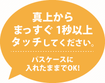 真上からまっすぐ1秒以上タッチしてください。パスケースに入れたままでOK!